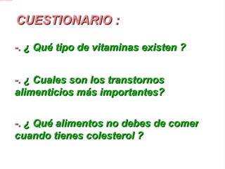 CUESTIONARIO : -.  ¿ Qué tipo de vitaminas existen ? -.  ¿ Cuales son los transtornos alimenticios más importantes? -.  ¿ Qué alimentos no debes de comer cuando tienes colesterol ? 
