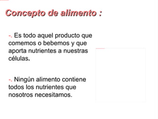 Concepto de alimento : -.  E s todo aquel producto que comemos o bebemos y que aporta nutrientes a nuestras células . -. Ningún alimento contiene todos los nutrientes que nosotros necesitamos. 