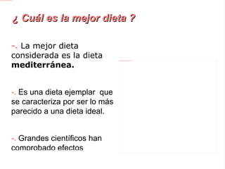 ¿ Cuál es la mejor dieta ? -.  La mejor dieta considerada es la dieta mediterránea. -.  Es una dieta ejemplar  que se caracteriza por ser lo más parecido a una dieta ideal. -.  Grandes científicos han comprobado efectos beneficiosos en la salud, sobretodo la cardiovascular. 