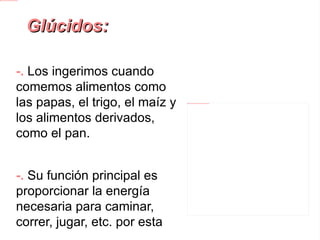 Glúcidos: -. Los ingerimos cuando comemos alimentos como las papas, el trigo, el maíz y los alimentos derivados, como el pan. -.  Su función principal es proporcionar la energía necesaria para caminar, correr, jugar, etc. por esta razón se les denomina alimentos energéticos. 
