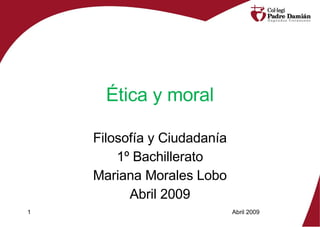Ética y moral Filosofía y Ciudadanía 1º Bachillerato Mariana Morales Lobo Abril 2009 Abril 2009  