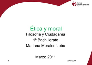 Ética y moral Filosofía y Ciudadanía 1º Bachillerato Mariana Morales Lobo Marzo 2011 Marzo 2011 