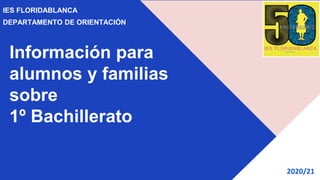 Información para
alumnos y familias
sobre
1º Bachillerato
IES FLORIDABLANCA
DEPARTAMENTO DE ORIENTACIÓN
2020/21
 