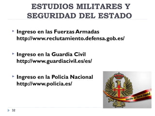 ESTUDIOS MILITARES Y
SEGURIDAD DEL ESTADO
32
 Ingreso en las Fuerzas Armadas
http://www.reclutamiento.defensa.gob.es/
 Ingreso en la Guardia Civil
http://www.guardiacivil.es/es/
 Ingreso en la Policia Nacional
http://www.policia.es/
 