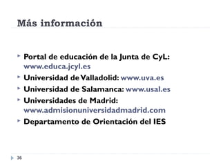 Más información
36
 Portal de educación de la Junta de CyL:
www.educa.jcyl.es
 Universidad deValladolid: www.uva.es
 Universidad de Salamanca: www.usal.es
 Universidades de Madrid:
www.admisionuniversidadmadrid.com
 Departamento de Orientación del IES
 