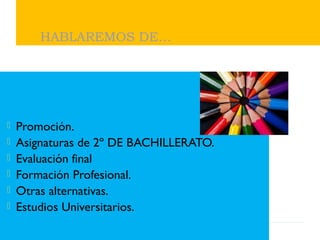  Promoción.
 Asignaturas de 2º DE BACHILLERATO.
 Evaluación final
 Formación Profesional.
 Otras alternativas.
 Estudios Universitarios.
HABLAREMOS DE…
 