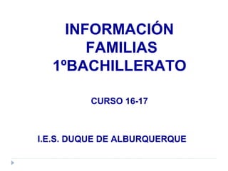 INFORMACIÓN
FAMILIAS
1ºBACHILLERATO
CURSO 16-17
I.E.S. DUQUE DE ALBURQUERQUE
 