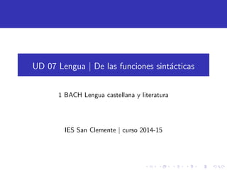 UD 07 Lengua | De las funciones sint´acticas
1 BACH Lengua castellana y literatura
IES San Clemente | curso 2014-15
 