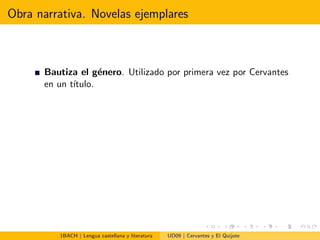 Obra narrativa. Novelas ejemplares
Bautiza el g´enero. Utilizado por primera vez por Cervantes
en un t´ıtulo.
1BACH | Lengua castellana y literatura UD09 | Cervantes y El Quijote
 