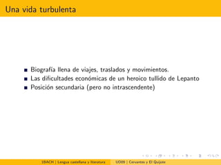 Una vida turbulenta
Biograf´ıa llena de viajes, traslados y movimientos.
Las diﬁcultades econ´omicas de un heroico tullido de Lepanto
Posici´on secundaria (pero no intrascendente)
1BACH | Lengua castellana y literatura UD09 | Cervantes y El Quijote
 