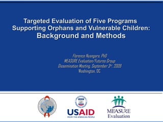Targeted Evaluation of Five Programs  Supporting Orphans and Vulnerable Children: Background and Methods Florence Nyangara, PhD MEASURE Evaluation/Futures Group Dissemination Meeting, September 3 rd , 2009 Washington, DC 