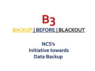 B3 BACKUP | BEFORE | BLACKOUT NCS’s  Initiative towards  Data Backup 