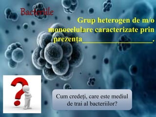 Grup heterogen de m/o
monocelulare caracterizate prin
prezența__________________.
Cum credeți, care este mediul
de trai al bacteriilor?
 