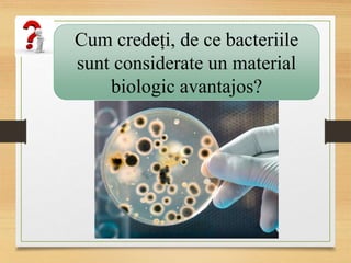 Cum credeți, de ce bacteriile
sunt considerate un material
biologic avantajos?
 