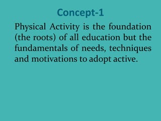 Concept-1
Physical Activity is the foundation
(the roots) of all education but the
fundamentals of needs, techniques
and motivations to adopt active.
 