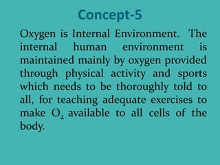 Concept-5
Oxygen is Internal Environment. The
internal human environment is
maintained mainly by oxygen provided
through physical activity and sports
which needs to be thoroughly told to
all, for teaching adequate exercises to
make O2 available to all cells of the
body.
 