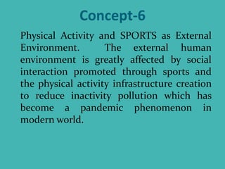 Concept-6
Physical Activity and SPORTS as External
Environment. The external human
environment is greatly affected by social
interaction promoted through sports and
the physical activity infrastructure creation
to reduce inactivity pollution which has
become a pandemic phenomenon in
modern world.
 