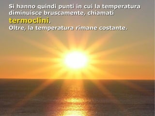 Si hanno quindi punti in cui la temperaturaSi hanno quindi punti in cui la temperatura
diminuisce bruscamente, chiamatidiminuisce bruscamente, chiamati
termoclinitermoclini..
Oltre, la temperatura rimane costante.Oltre, la temperatura rimane costante.
 