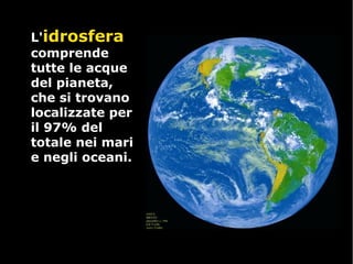 L'L'idrosferaidrosfera
comprendecomprende
tutte le acquetutte le acque
del pianeta,del pianeta,
che si trovanoche si trovano
localizzate perlocalizzate per
il 97% delil 97% del
totale nei maritotale nei mari
e negli oceani.e negli oceani.
 