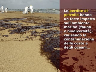 LeLe perdite diperdite di
petroliopetrolio hannohanno
un forte impattoun forte impatto
sull'ambientesull'ambiente
marino (faunamarino (fauna
e biodiversità),e biodiversità),
causando lacausando la
contaminazionecontaminazione
delle coste edelle coste e
degli oceani…degli oceani…
 