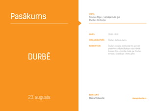laiks 19.00–19.30
Organizators Durbes kultūras nams
komentāri Durbes novada iedzīvotāji tiks aicināti
piedalīties stilizētā Baltijas ceļa izveidē
šosejas Rīga – Liepāja malā, gar Durbes
teritoriju izveidojot cilvēku ķēdi
Durbē
Pasākums
23. augusts daira@durbe.lv
Kontakti
Daira Veilande
vieta
Šosejas Rīga – Liepāja malā gar
Durbes teritoriju
 