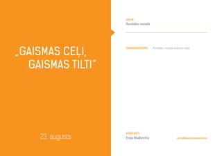 Organizators Rundāles novada kultūras daļa
„Gaismas ceļi,
gaismas tilti”
23. augusts e.malkevica@unesco.lv
Kontakti
Evija Maļkeviča
vieta
Rundāles novads
 