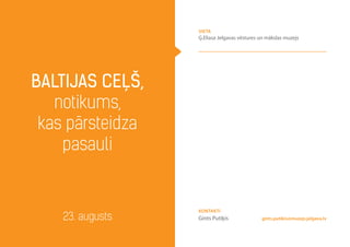 Baltijas ceļš,
notikums,
kas pārsteidza
pasauli
23. augusts
vieta
Ģ.Eliasa Jelgavas vēstures un mākslas muzejs
gints.putikis@muzejs.jelgava.lv
Kontakti
Gints Putiķis
 