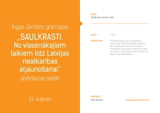 laiks 17.00
komentāri Atzīmējot Baltijas ceļa 25. gadadienu,
notiks Ingas Zemītes grāmatas„Saulkrasti.
No vissenākajiem laikiem līdz Latvijas
neatkarības atjaunošanai”atvēršanas svētki
un tikšanās ar Saulkrastu tautfrontiešiem un
Baltijas ceļa dalībniekiem.
Ingas Zemītes grāmatas
„Saulkrasti.
No vissenākajiem
laikiem līdz Latvijas
neatkarības
atjaunošanai”
atvēršanas svētki
23. augusts
vieta
Saulkrastu domes zāle
vija.skudra@saulkrasti.lv
Kontakti
Vija Skudra
 