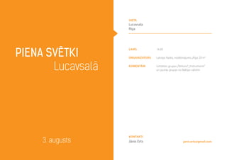 Piena svētki
Lucavsalā
3. augusts janis.erts@gmail.com
laiks 14.00
Organizators Latvijas Radio, nodibinājums„Rīga 2014”
Komentāri Uzstāsies grupas„Pērkons”,„Instrumenti”
un jaunās grupas no Baltijas valstīm
Kontakti
Jānis Erts
vieta
Lucavsala
Rīga
 