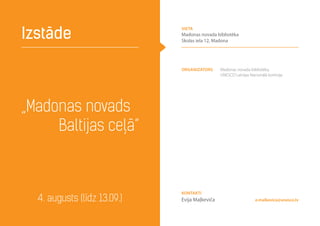 „Madonas novads
Baltijas ceļā”
Izstāde
4. augusts (līdz 13.09.) e.malkevica@unesco.lv
Organizators Madonas novada bibliotēka,
UNESCO Latvijas Nacionālā komisija
Kontakti
Evija Maļkeviča
vieta
Madonas novada bibliotēka
Skolas iela 12, Madona
 