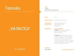 „VIA BALTICA”
Festivāls
14. augusts viacultura.lv@gmail.com
laiks 19.00
Organizators Nodibinājums„VIA CULTURA”
Partneri un
atbalstītāji
Valsts kultūrkapitāla fonds,
VSIA„Latvijas koncerti”,
Liepājas dome
komentāri LATVIJAS BAROKS
Piedalās: Baroka orķestra„Collegium
Musicum Riga”solistu grupa
Māra Kupča vadībā
Programmā: Koncertā iecerēts atskaņot
Latvijas vēsturiskajā teritorijā radīto baroka
mūziku. J. V. Mēdera un J. Fišera skaņdarbi,
kas radušies 17./18. gs mijā, kā arī 18. gs.
otrās puses komponistu Veihtnera un Mītela
skaņdarbi ir pieskaitāmi Eiropas izcilākajiem
sava laika sasniegumiem mūzikā
Kontakti
Dace Bluķe
vieta
Liepāja
Promenade hotel Hika zāle
 
