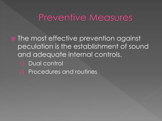  The most effective prevention against
peculation is the establishment of sound
and adequate internal controls.
1) Dual control
2) Procedures and routines
 