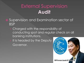  Supervision and Examination sector of
BSP
› Charged with the responsibility of
conducting spot and regular check on all
banking institutions.
› It is headed by the Deputy
Governor.
 