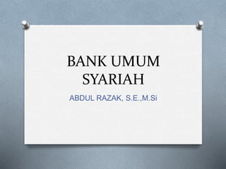 BANK UMUM
SYARIAH
ABDUL RAZAK, S.E.,M.Si
 