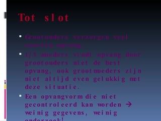 Tot slot Grootouders verzorgen veel soorten opvang. 1/5 moeders vindt opvang door grootouders niet de best opvang, ook grootmoeders zijn niet altijd even gelukkig met deze situatie. Een opvangvorm die niet gecontroleerd kan worden    weinig gegevens, weinig onderzoek! 