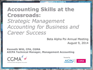 Kenneth Witt, CPA, CGMA 
AICPA Technical Manager, Management Accounting 
Accounting Skills at the Crossroads: Strategic Management Accounting for Business and Career Success 
Beta Alpha Psi Annual Meeting 
August 9, 2014 
 