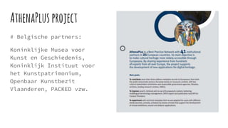 AthenaPlusproject
# Belgische partners:
Koninklijke Musea voor
Kunst en Geschiedenis,
Koninklijk Instituut voor
het Kunstpatrimonium,
Openbaar Kunstbezit
Vlaanderen, PACKED vzw.
 