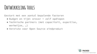 Ontwikkelingtools
Gestart met een aantal bepalende factoren
● Budget en tijd: erover = zelf opdiepen
● Technische partners (met capaciteit, expertise,
werkwijze, …)
● Vereiste voor Open Source eindproduct
 