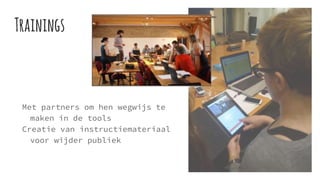 Trainings
Met partners om hen wegwijs te
maken in de tools
Creatie van instructiemateriaal
voor wijder publiek
 