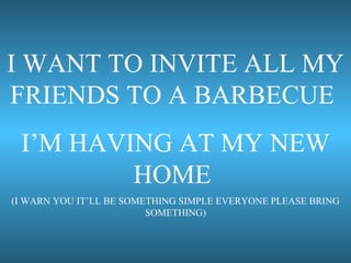 I WANT TO INVITE ALL MY FRIENDS TO A BARBECUE  I’M HAVING AT MY NEW HOME  (I WARN YOU IT’LL BE SOMETHING SIMPLE EVERYONE PLEASE BRING SOMETHING) 