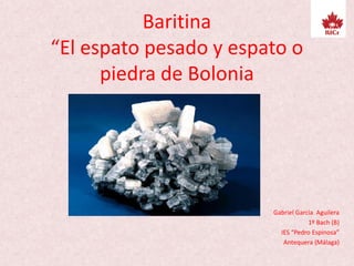 Baritina
“El espato pesado y espato o
piedra de Bolonia
Gabriel Garcìa Aguilera
1º Bach (B)
IES “Pedro Espinosa”
Antequera (Málaga)
 