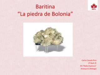 Baritina
“La piedra de Bolonia”
Carlos Casado Ruiz
2º Bach ©
IES “Pedro Espinosa”
Antequera (Málaga)
 