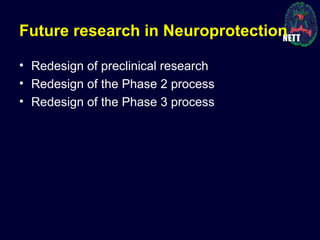 Future research in Neuroprotection
• Redesign of preclinical research
• Redesign of the Phase 2 process
• Redesign of the Phase 3 process
 