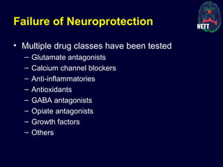 Failure of Neuroprotection
• Multiple drug classes have been tested
– Glutamate antagonists
– Calcium channel blockers
– Anti-inflammatories
– Antioxidants
– GABA antagonists
– Opiate antagonists
– Growth factors
– Others
 