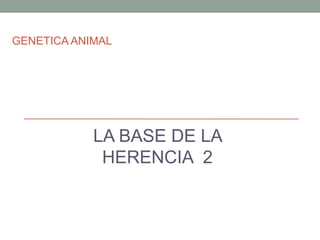 GENETICA ANIMAL
LA BASE DE LA
HERENCIA 2
 