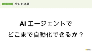 AI エージェントで
どこまで自動化できるか？
今日の本題
AI エージェント
 
