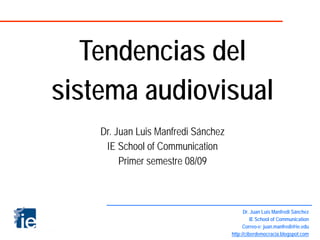 Tendencias del
sistema audiovisual
    Dr. Juan Luis Manfredi Sánchez
     IE School of Communication
         Primer semestre 08/09



                                           Dr. Juan Luis Manfredi Sánchez
                                               IE School of Communication
                                           Correo-e: juan.manfredi@ie.edu
                                     http://ciberdemocracia.blogspot.com
 