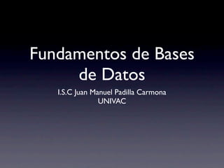 Fundamentos de Bases
     de Datos
   I.S.C Juan Manuel Padilla Carmona
                UNIVAC
 