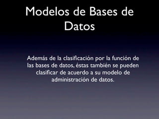 Modelos de Bases de
      Datos

Además de la clasiﬁcación por la función de
las bases de datos, éstas también se pueden
    clasiﬁcar de acuerdo a su modelo de
           administración de datos.
 