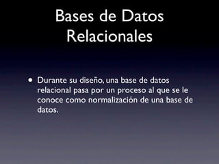 Bases de Datos
        Relacionales

• Durante su diseño, una base de datos
  relacional pasa por un proceso al que se le
  conoce como normalización de una base de
  datos.
 